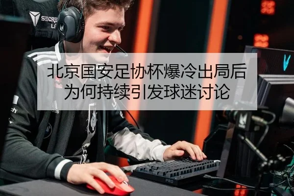 北京国安足协杯爆冷出局后 为何持续引发球迷讨论 - MKSPORTS MKSports